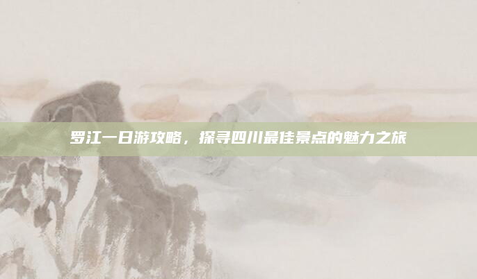 罗江一日游攻略，探寻四川最佳景点的魅力之旅