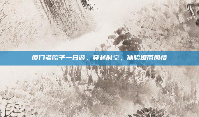厦门老院子一日游,穿越时空,体验闽南风情