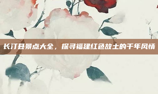 长汀县景点大全，探寻福建红色故土的千年风情