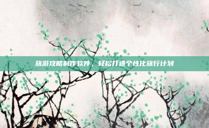 旅游攻略制作软件，轻松打造个性化旅行计划