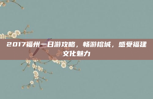 2017福州一日游攻略,畅游榕城,感受福建文化魅力
