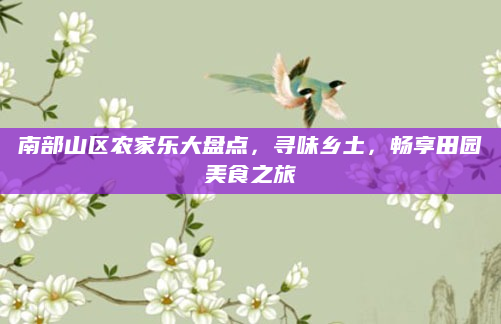 南部山区农家乐大盘点,寻味乡土,畅享田园美食之旅
