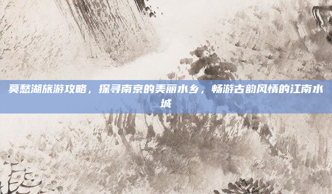 莫愁湖旅游攻略，探寻南京的美丽水乡，畅游古韵风情的江南水城