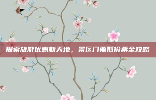 探索旅游优惠新天地，景区门票低价票全攻略
