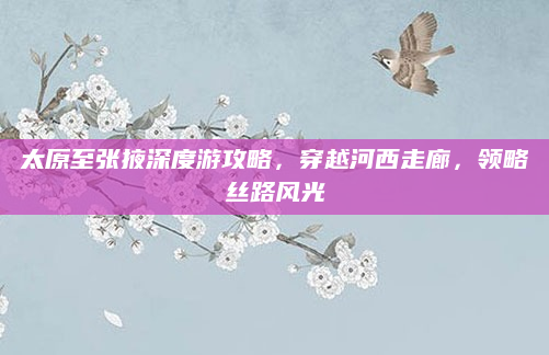 太原至张掖深度游攻略，穿越河西走廊，领略丝路风光