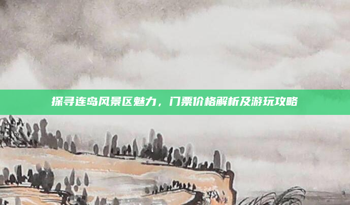 探寻连岛风景区魅力，门票价格解析及游玩攻略