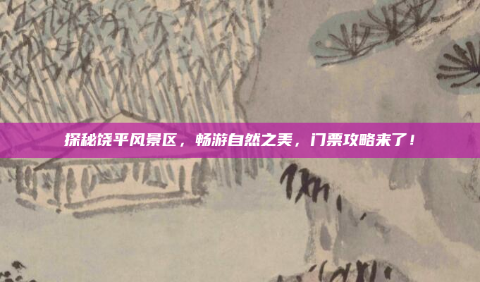 探秘饶平风景区，畅游自然之美，门票攻略来了！