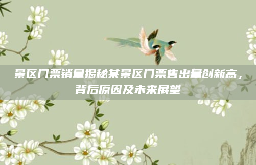 景区门票销量揭秘某景区门票售出量创新高，背后原因及未来展望