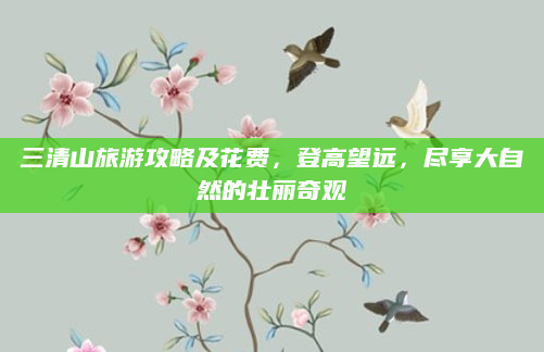三清山旅游攻略及花费,登高望远,尽享大自然的壮丽奇观