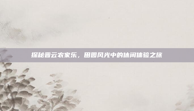 探秘晋云农家乐,田园风光中的休闲体验之旅