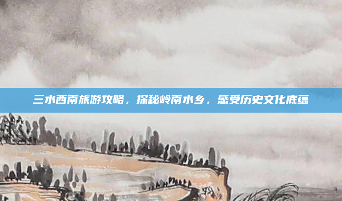 三水西南旅游攻略,探秘岭南水乡,感受历史文化底蕴