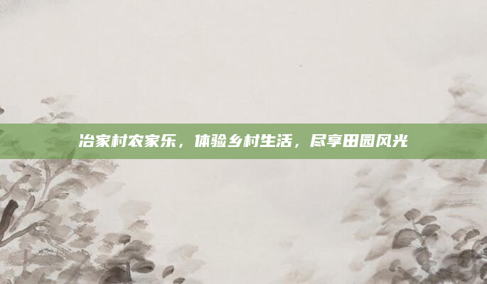 冶家村农家乐,体验乡村生活,尽享田园风光