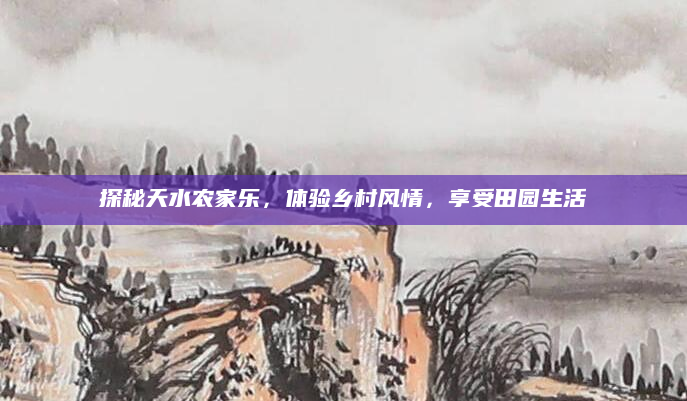 探秘天水农家乐,体验乡村风情,享受田园生活
