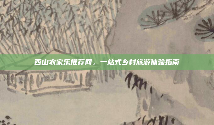 西山农家乐推荐网，一站式乡村旅游体验指南