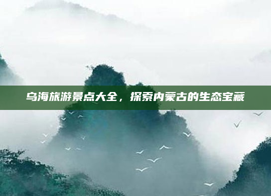 乌海旅游景点大全，探索内蒙古的生态宝藏