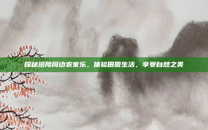 探秘涪陵周边农家乐,体验田园生活,享受自然之美