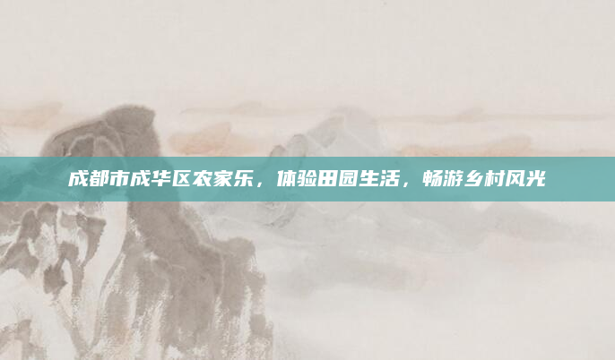 成都市成华区农家乐,体验田园生活,畅游乡村风光