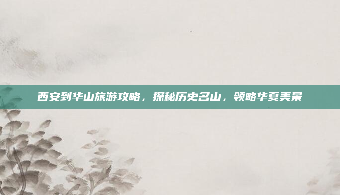 西安到华山旅游攻略,探秘历史名山,领略华夏美景