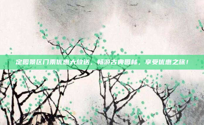 定园景区门票优惠大放送,畅游古典园林,享受优惠之旅!
