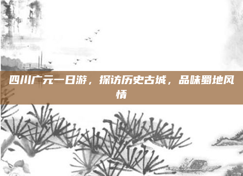 四川广元一日游,探访历史古城,品味蜀地风情