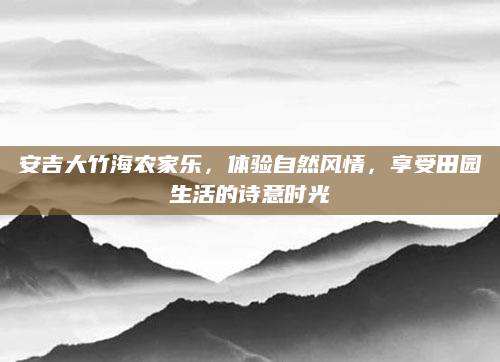 安吉大竹海农家乐，体验自然风情，享受田园生活的诗意时光