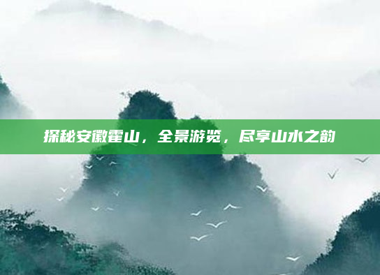探秘安徽霍山,全景游览,尽享山水之韵