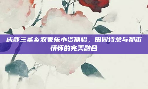 成都三圣乡农家乐小资体验,田园诗意与都市情怀的完美融合