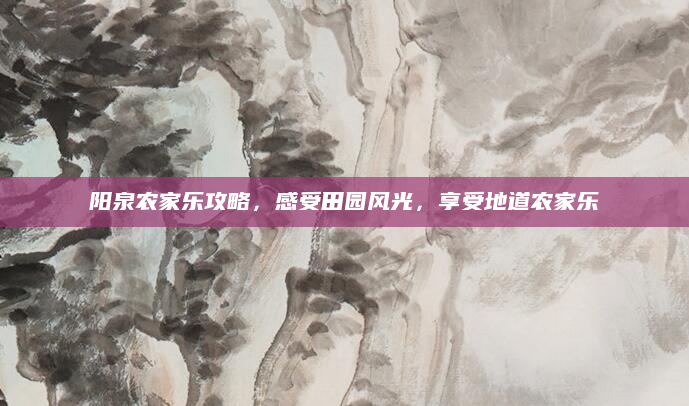 阳泉农家乐攻略,感受田园风光,享受地道农家乐