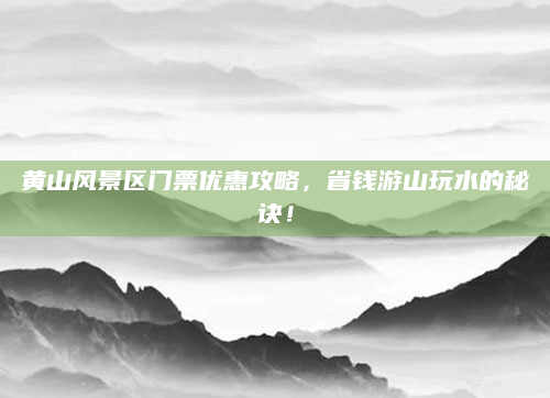 黄山风景区门票优惠攻略,省钱游山玩水的秘诀!