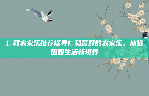 仁和农家乐推荐探寻仁和最好的农家乐,体验田园生活新境界