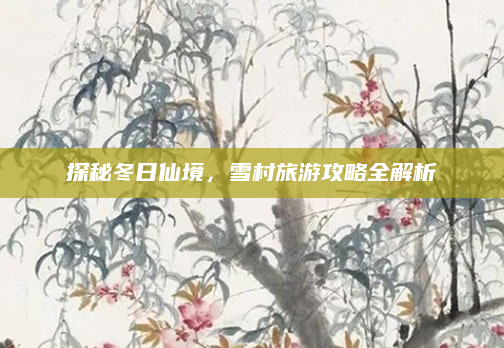 探秘冬日仙境,雪村旅游攻略全解析