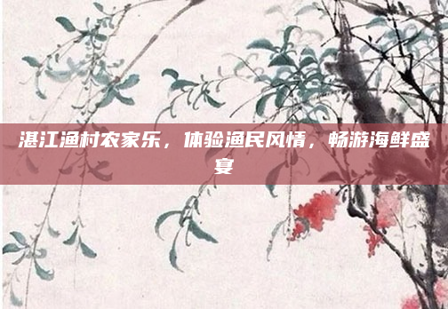 湛江渔村农家乐,体验渔民风情,畅游海鲜盛宴