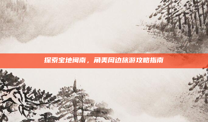 探索宝地闽南,角美周边旅游攻略指南