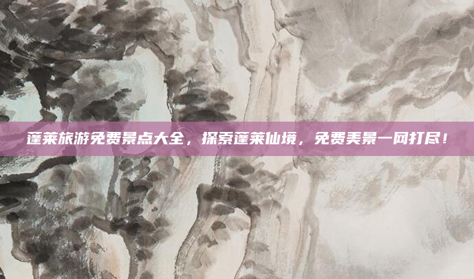 蓬莱旅游免费景点大全,探索蓬莱仙境,免费美景一网打尽!