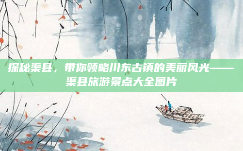 探秘渠县,带你领略川东古镇的美丽风光——渠县旅游景点大全图片