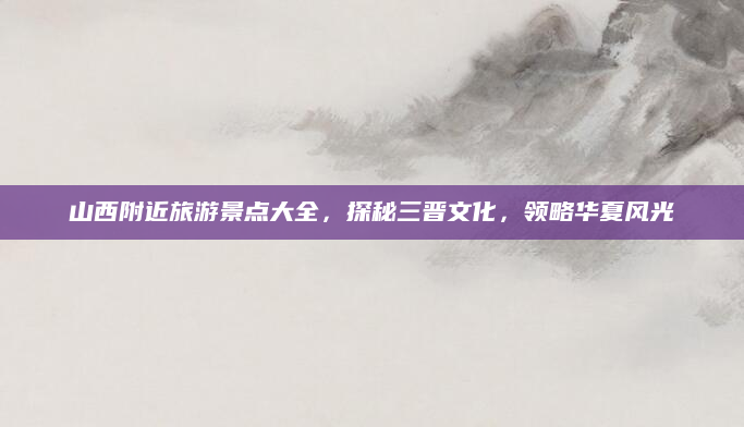 山西附近旅游景点大全,探秘三晋文化,领略华夏风光
