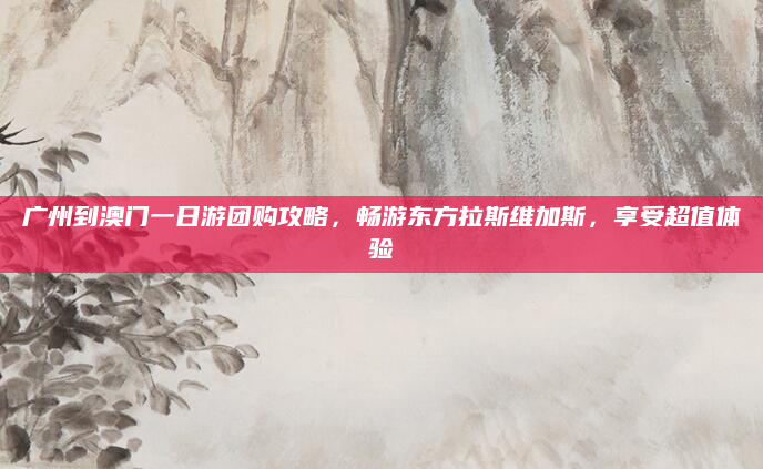 广州到澳门一日游团购攻略,畅游东方拉斯维加斯,享受超值体验