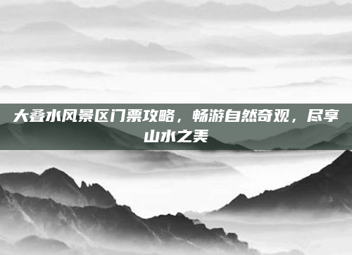 大叠水风景区门票攻略,畅游自然奇观,尽享山水之美