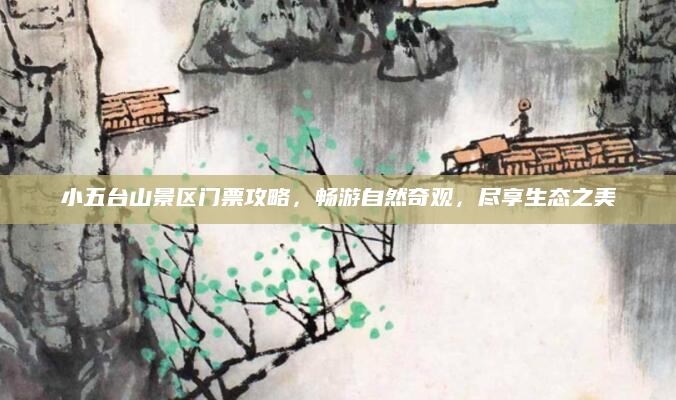 小五台山景区门票攻略，畅游自然奇观，尽享生态之美