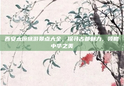 西安太原旅游景点大全,探寻古都魅力,领略中华之美