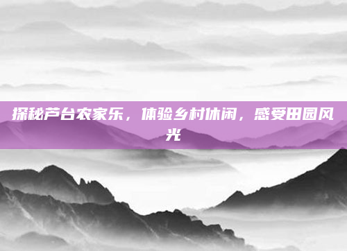 探秘芦台农家乐,体验乡村休闲,感受田园风光