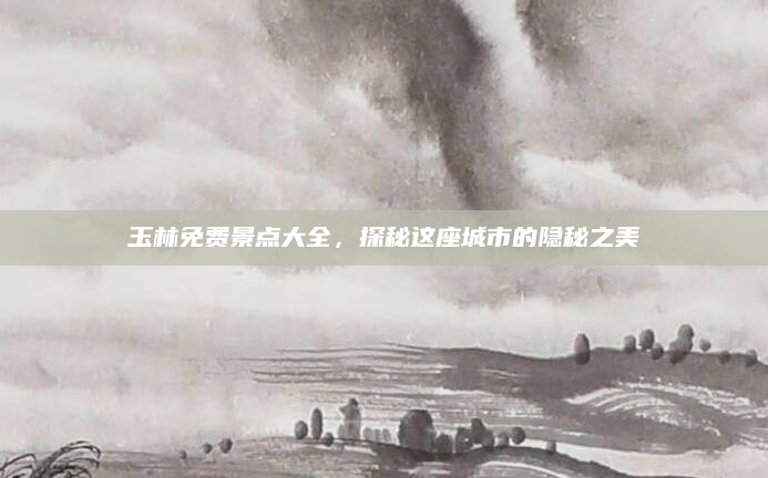 玉林免费景点大全,探秘这座城市的隐秘之美