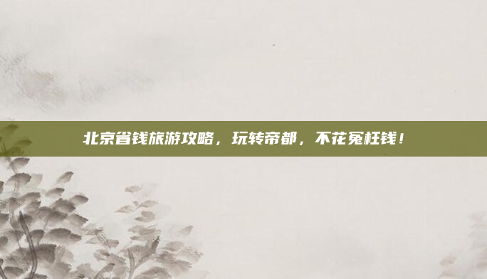 北京省钱旅游攻略,玩转帝都,不花冤枉钱!