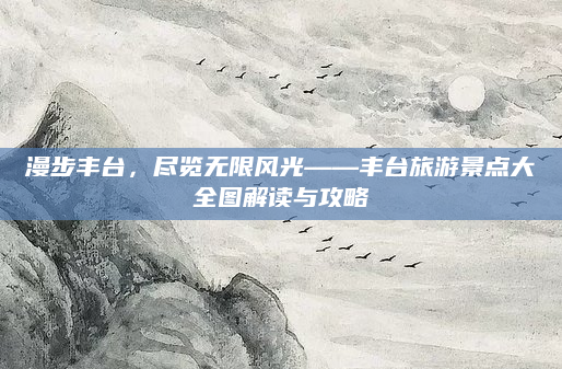 漫步丰台，尽览无限风光——丰台旅游景点大全图解读与攻略