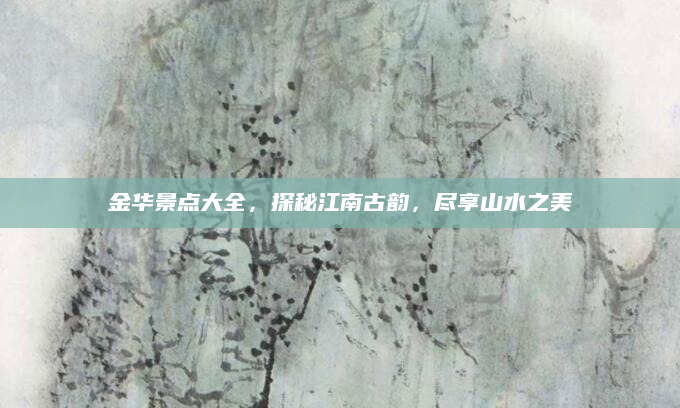 金华景点大全,探秘江南古韵,尽享山水之美