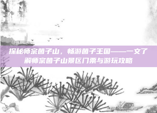 探秘师宗菌子山,畅游菌子王国——一文了解师宗菌子山景区门票与游玩攻略
