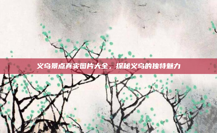 义乌景点真实图片大全,探秘义乌的独特魅力