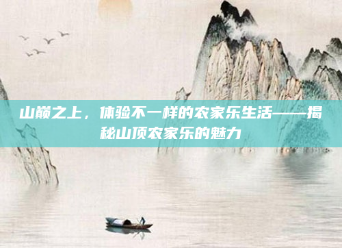 山巅之上,体验不一样的农家乐生活——揭秘山顶农家乐的魅力