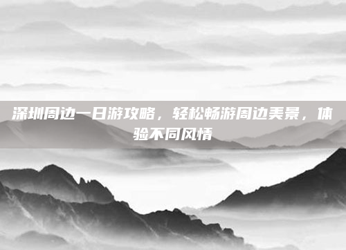 深圳周边一日游攻略，轻松畅游周边美景，体验不同风情