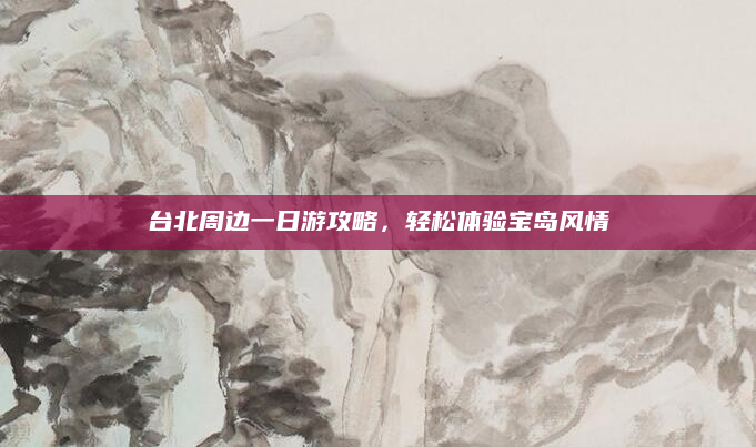 台北周边一日游攻略,轻松体验宝岛风情